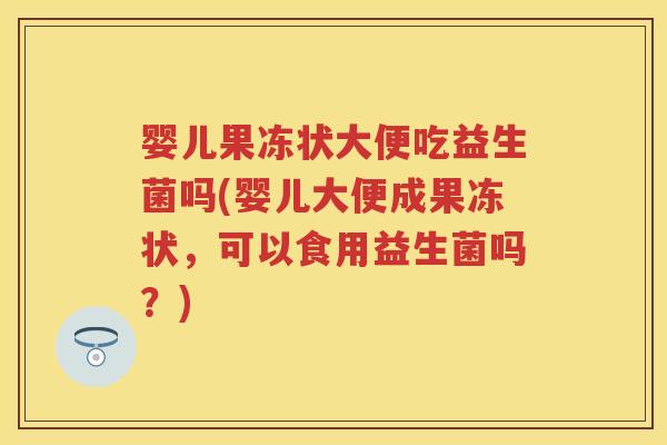 婴儿果冻状大便吃益生菌吗(婴儿大便成果冻状,可以食用益生菌吗?) 婴儿果冻状大便吃益生菌吗(婴儿大便成果冻状,可以食用益生菌吗?)