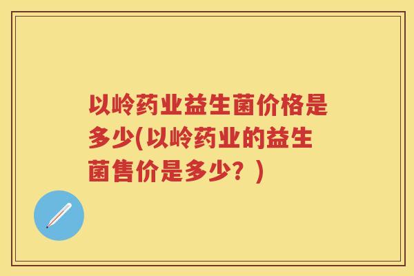 以岭药业益生菌价格是多少(以岭药业的益生菌售价是多少?) 以岭药业益生菌价格是多少(以岭药业的益生菌售价是多少?)