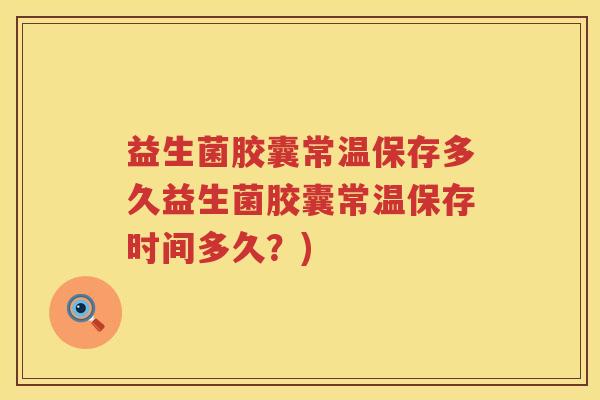 益生菌胶囊常温保存多久益生菌胶囊常温保存时间多久?) 益生菌胶囊常温保存多久益生菌胶囊常温保存时间多久?)