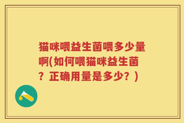 猫咪喂益生菌喂多少量啊(如何喂猫咪益生菌？正确用量是多少？)