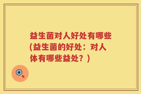 益生菌对人好处有哪些(益生菌的好处：对人体有哪些益处？)