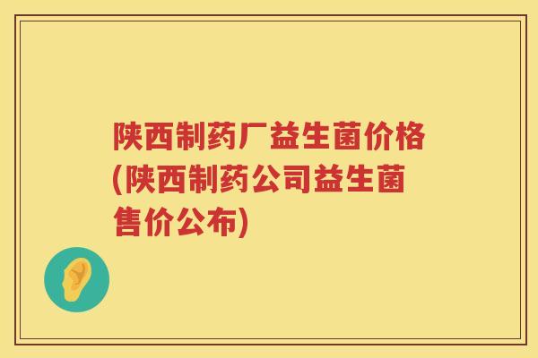 陕西制药厂益生菌价格(陕西制药公司益生菌售价公布) 陕西制药厂益生菌价格(陕西制药公司益生菌售价公布)