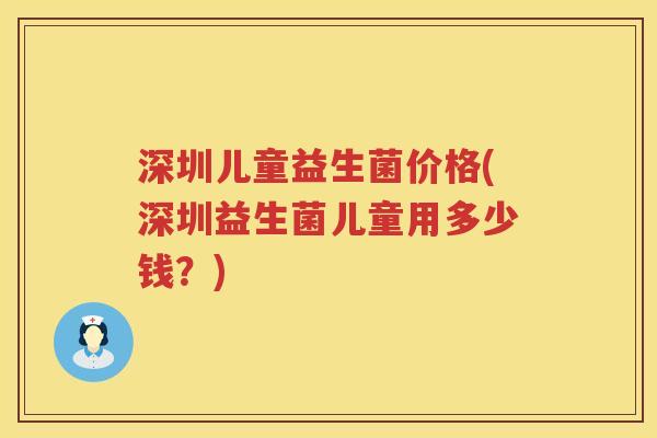 深圳儿童益生菌价格(深圳益生菌儿童用多少钱?) 深圳儿童益生菌价格(深圳益生菌儿童用多少钱?)