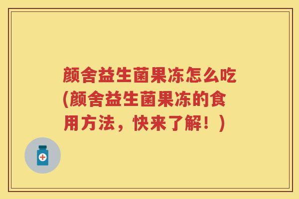 颜舍益生菌果冻怎么吃(颜舍益生菌果冻的食用方法,快来了解!) 颜舍益生菌果冻怎么吃(颜舍益生菌果冻的食用方法,快来了解!)