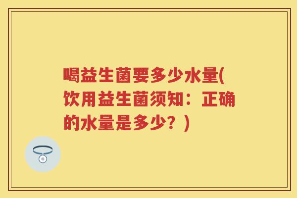 喝益生菌要多少水量(饮用益生菌须知：正确的水量是多少？)
