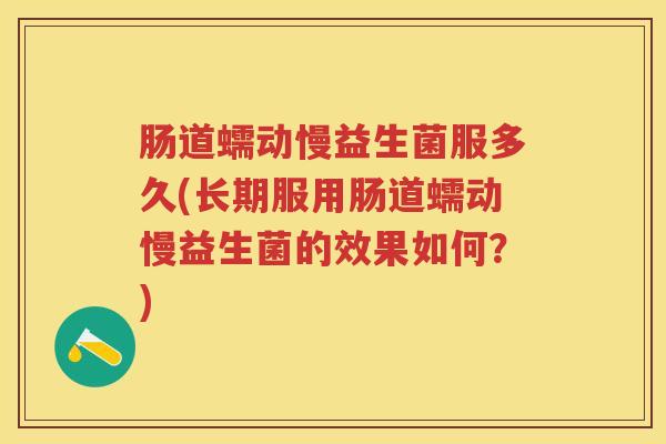 肠道蠕动慢益生菌服多久(长期服用肠道蠕动慢益生菌的效果如何?) 肠道蠕动慢益生菌服多久(长期服用肠道蠕动慢益生菌的效果如何?)