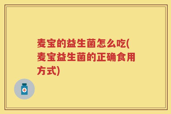 麦宝的益生菌怎么吃(麦宝益生菌的正确食用方式) 麦宝的益生菌怎么吃(麦宝益生菌的正确食用方式)