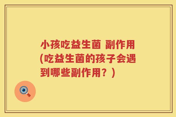 小孩吃益生菌 副作用(吃益生菌的孩子会遇到哪些副作用?) 小孩吃益生菌 副作用(吃益生菌的孩子会遇到哪些副作用?)