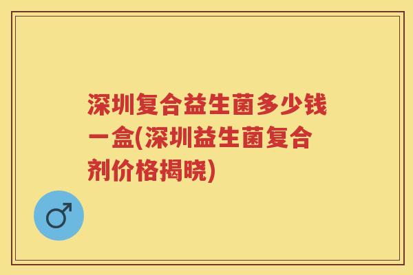 深圳复合益生菌多少钱一盒(深圳益生菌复合剂价格揭晓) 深圳复合益生菌多少钱一盒(深圳益生菌复合剂价格揭晓)