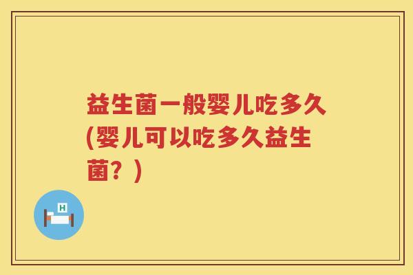 益生菌一般婴儿吃多久(婴儿可以吃多久益生菌?) 益生菌一般婴儿吃多久(婴儿可以吃多久益生菌?)