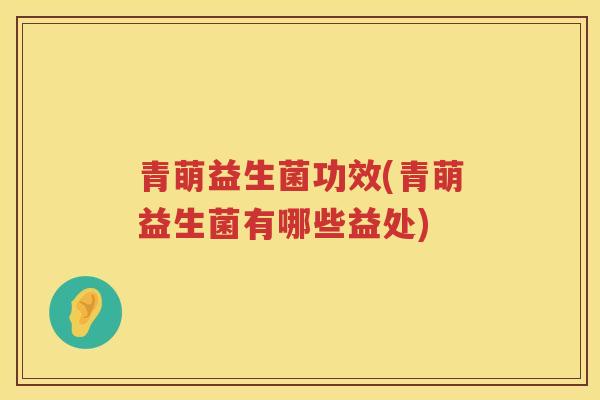 青萌益生菌功效(青萌益生菌有哪些益处) 青萌益生菌功效(青萌益生菌有哪些益处)