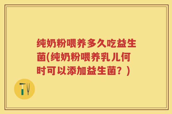 纯奶粉喂养多久吃益生菌(纯奶粉喂养乳儿何时可以添加益生菌？)