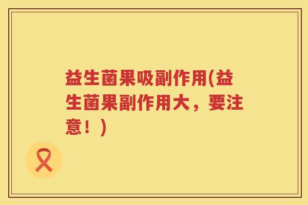益生菌果吸副作用(益生菌果副作用大,要注意!) 益生菌果吸副作用(益生菌果副作用大,要注意!)
