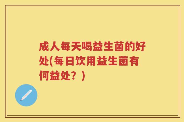 成人每天喝益生菌的好处(每日饮用益生菌有何益处?) 成人每天喝益生菌的好处(每日饮用益生菌有何益处?)