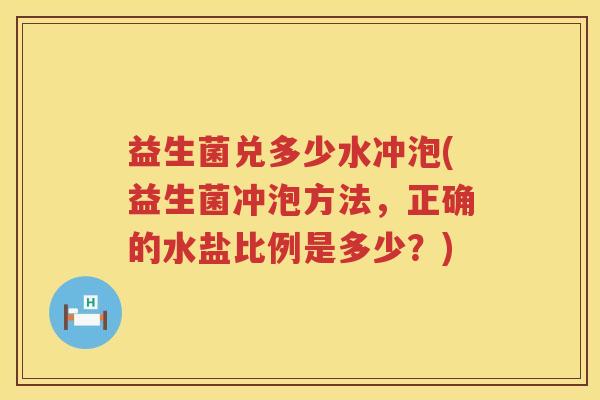 益生菌兑多少水冲泡(益生菌冲泡方法,正确的水盐比例是多少?) 益生菌兑多少水冲泡(益生菌冲泡方法,正确的水盐比例是多少?)
