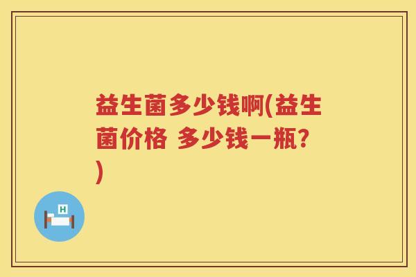 益生菌多少钱啊(益生菌价格 多少钱一瓶?) 益生菌多少钱啊(益生菌价格 多少钱一瓶?)