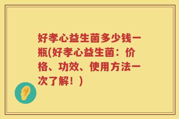 好孝心益生菌多少钱一瓶(好孝心益生菌:价格、功效、使用方法一次了解!) 好孝心益生菌多少钱一瓶(好孝心益生菌:价格、功效、使用方法一次了解!)