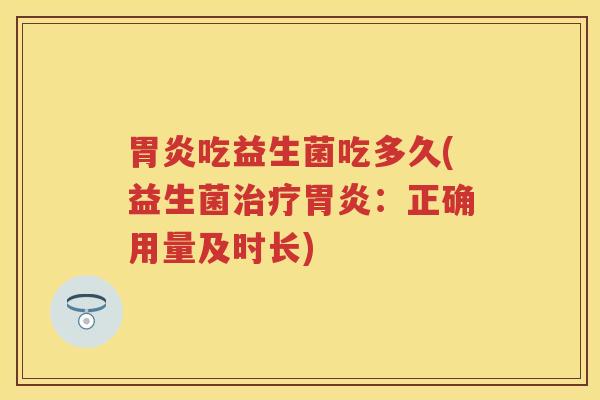 吃益生菌吃多久(益生菌:正确用量及时长) 吃益生菌吃多久(益生菌:正确用量及时长)