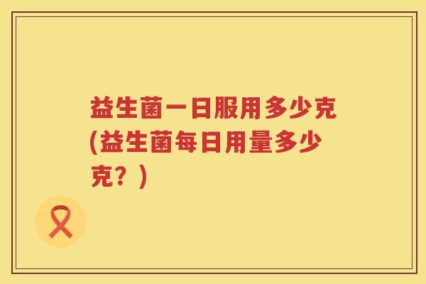 益生菌一日服用多少克(益生菌每日用量多少克？)