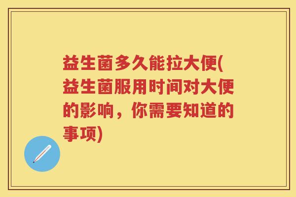 益生菌多久能拉大便(益生菌服用时间对大便的影响,你需要知道的事项) 益生菌多久能拉大便(益生菌服用时间对大便的影响,你需要知道的事项)