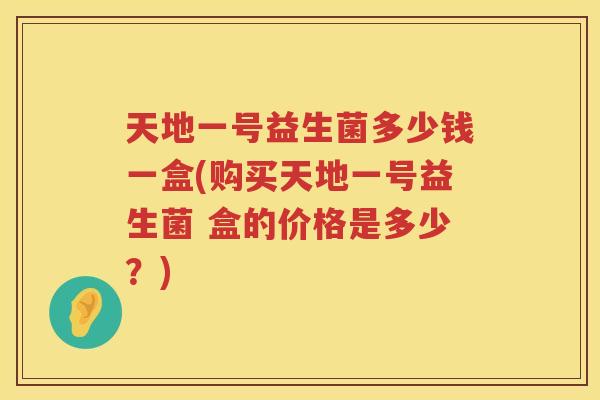 天地一号益生菌多少钱一盒(购买天地一号益生菌 盒的价格是多少?) 天地一号益生菌多少钱一盒(购买天地一号益生菌 盒的价格是多少?)