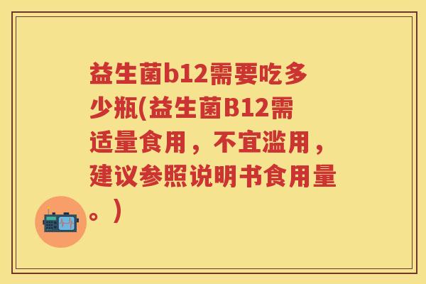 益生菌b12需要吃多少瓶(益生菌B12需适量食用,不宜滥用,建议参照说明书食用量。) 益生菌b12需要吃多少瓶(益生菌B12需适量食用,不宜滥用,建议参照说明书食用量。)