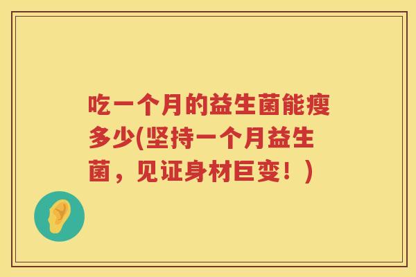 吃一个月的益生菌能瘦多少(坚持一个月益生菌,见证身材巨变!) 吃一个月的益生菌能瘦多少(坚持一个月益生菌,见证身材巨变!)