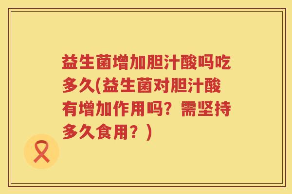 益生菌增加胆汁酸吗吃多久(益生菌对胆汁酸有增加作用吗?需坚持多久食用?) 益生菌增加胆汁酸吗吃多久(益生菌对胆汁酸有增加作用吗?需坚持多久食用?)
