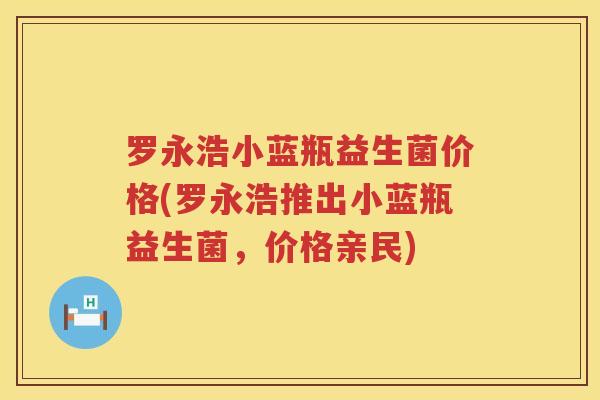 罗永浩小蓝瓶益生菌价格(罗永浩推出小蓝瓶益生菌，价格亲民)