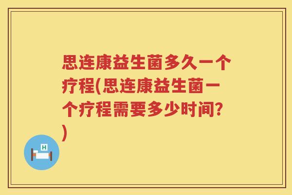 思连康益生菌多久一个疗程(思连康益生菌一个疗程需要多少时间?) 思连康益生菌多久一个疗程(思连康益生菌一个疗程需要多少时间?)