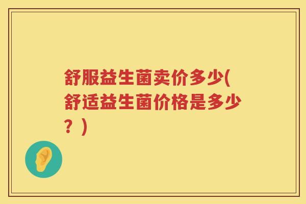 舒服益生菌卖价多少(舒适益生菌价格是多少?) 舒服益生菌卖价多少(舒适益生菌价格是多少?)