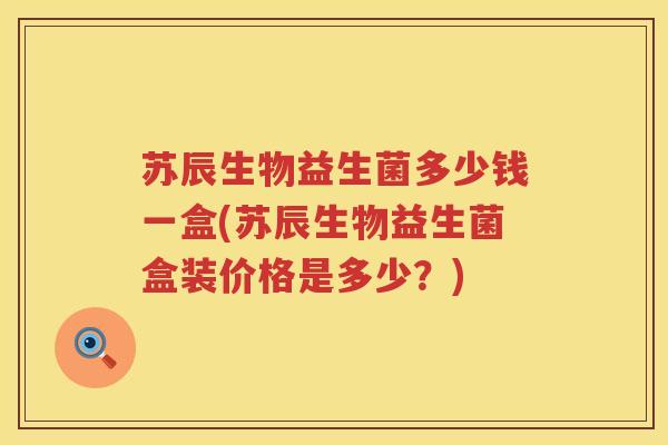 苏辰生物益生菌多少钱一盒(苏辰生物益生菌盒装价格是多少?) 苏辰生物益生菌多少钱一盒(苏辰生物益生菌盒装价格是多少?)