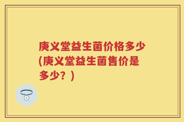 庚义堂益生菌价格多少(庚义堂益生菌售价是多少?) 庚义堂益生菌价格多少(庚义堂益生菌售价是多少?)