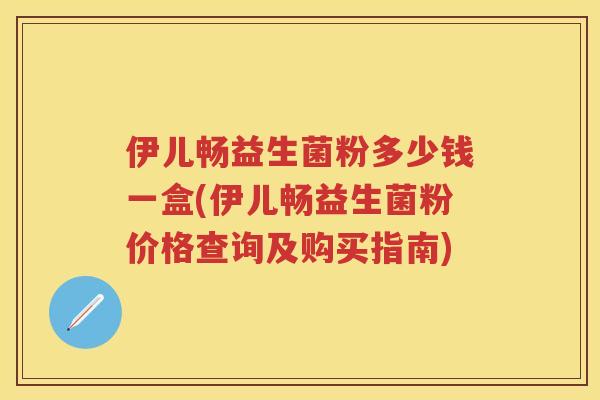 伊儿畅益生菌粉多少钱一盒(伊儿畅益生菌粉价格查询及购买指南)