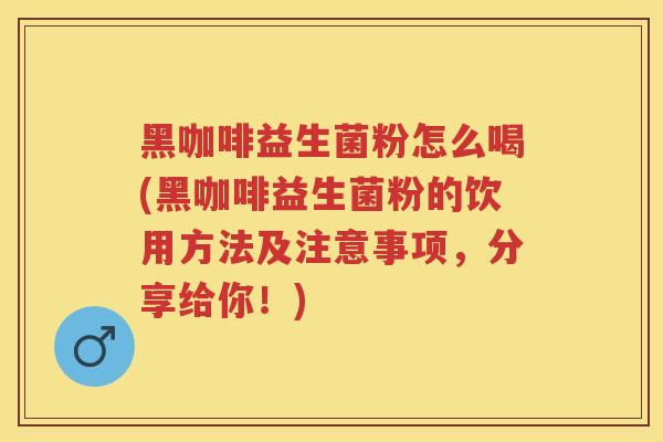 黑咖啡益生菌粉怎么喝(黑咖啡益生菌粉的饮用方法及注意事项,分享给你!) 黑咖啡益生菌粉怎么喝(黑咖啡益生菌粉的饮用方法及注意事项,分享给你!)