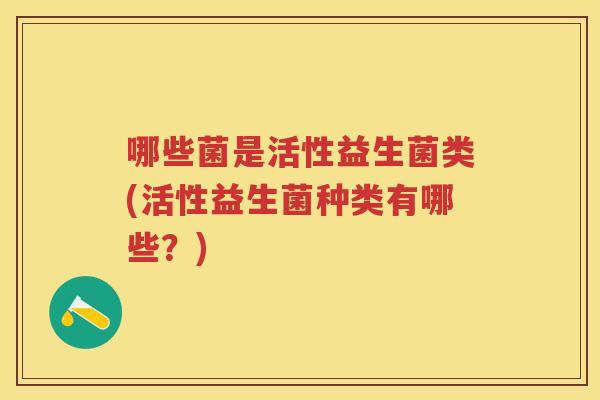 哪些菌是活性益生菌类(活性益生菌种类有哪些?) 哪些菌是活性益生菌类(活性益生菌种类有哪些?)