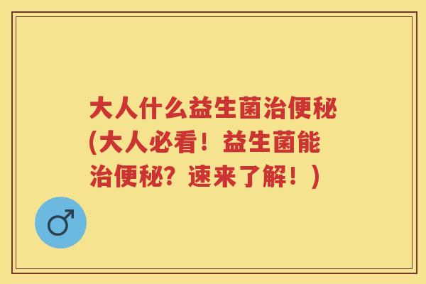 大人什么益生菌(大人必看!益生菌能?速来了解!) 大人什么益生菌(大人必看!益生菌能?速来了解!)