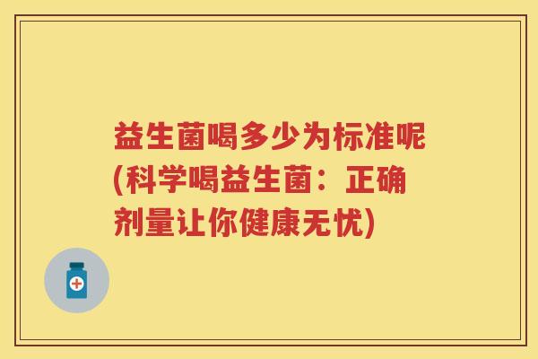 益生菌喝多少为标准呢(科学喝益生菌：正确剂量让你健康无忧)