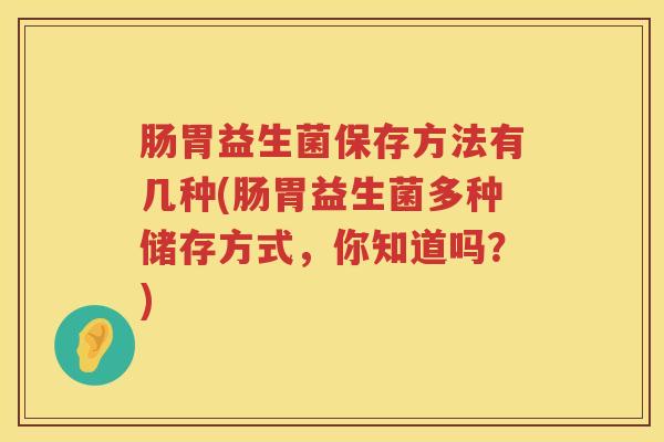 肠胃益生菌保存方法有几种(肠胃益生菌多种储存方式,你知道吗?) 肠胃益生菌保存方法有几种(肠胃益生菌多种储存方式,你知道吗?)