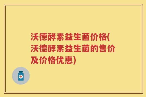 沃德酵素益生菌价格(沃德酵素益生菌的售价及价格优惠)