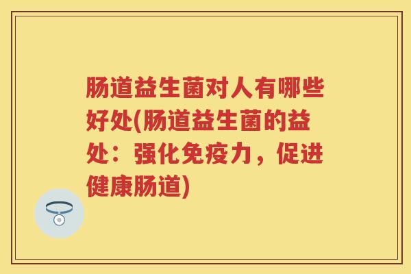 肠道益生菌对人有哪些好处(肠道益生菌的益处:强化力,促进健康肠道) 肠道益生菌对人有哪些好处(肠道益生菌的益处:强化力,促进健康肠道)