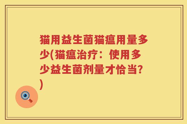 猫用益生菌猫瘟用量多少(猫瘟:使用多少益生菌剂量才恰当?) 猫用益生菌猫瘟用量多少(猫瘟:使用多少益生菌剂量才恰当?)