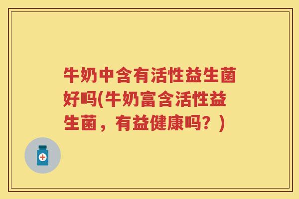 牛奶中含有活性益生菌好吗(牛奶富含活性益生菌，有益健康吗？)