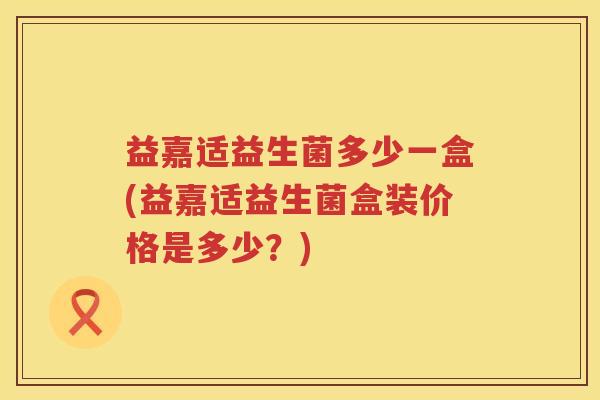 益嘉适益生菌多少一盒(益嘉适益生菌盒装价格是多少?) 益嘉适益生菌多少一盒(益嘉适益生菌盒装价格是多少?)