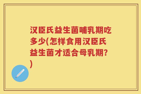 汉臣氏益生菌哺乳期吃多少(怎样食用汉臣氏益生菌才适合母乳期?) 汉臣氏益生菌哺乳期吃多少(怎样食用汉臣氏益生菌才适合母乳期?)