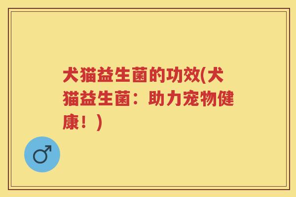 犬猫益生菌的功效(犬猫益生菌:助力宠物健康!) 犬猫益生菌的功效(犬猫益生菌:助力宠物健康!)