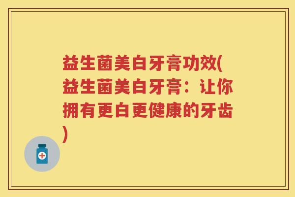 益生菌美白牙膏功效(益生菌美白牙膏：让你拥有更白更健康的牙齿)