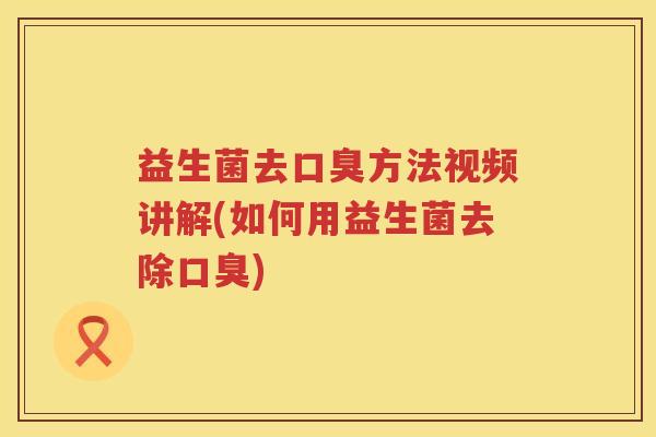 益生菌去方法视频讲解(如何用益生菌去除) 益生菌去方法视频讲解(如何用益生菌去除)
