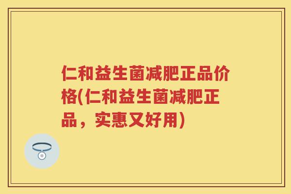 仁和益生菌正品价格(仁和益生菌正品,实惠又好用) 仁和益生菌正品价格(仁和益生菌正品,实惠又好用)