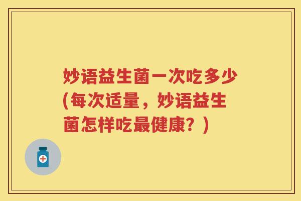 妙语益生菌一次吃多少(每次适量,妙语益生菌怎样吃健康?) 妙语益生菌一次吃多少(每次适量,妙语益生菌怎样吃健康?)